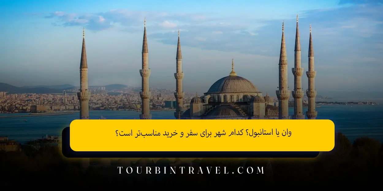 وان یا استانبول؟ کدام شهر برای سفر و خرید مناسب‌تر است؟